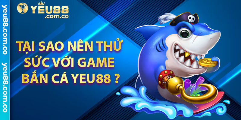 Tại sao nên thử sức với game bắn cá Yeu88?